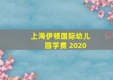 上海伊顿国际幼儿园学费 2020